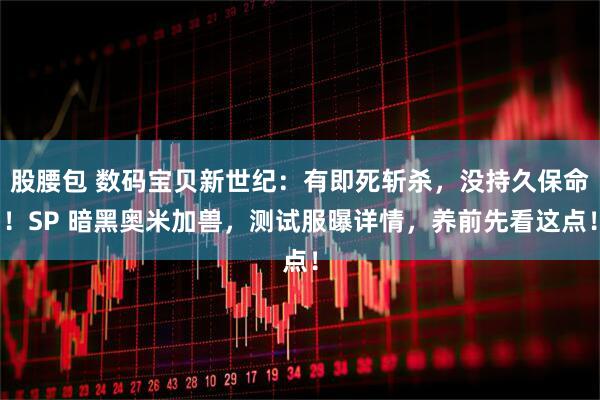 股腰包 数码宝贝新世纪：有即死斩杀，没持久保命！SP 暗黑奥米加兽，测试服曝详情，养前先看这点！