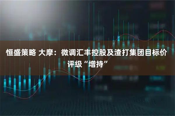 恒盛策略 大摩：微调汇丰控股及渣打集团目标价 评级“增持”