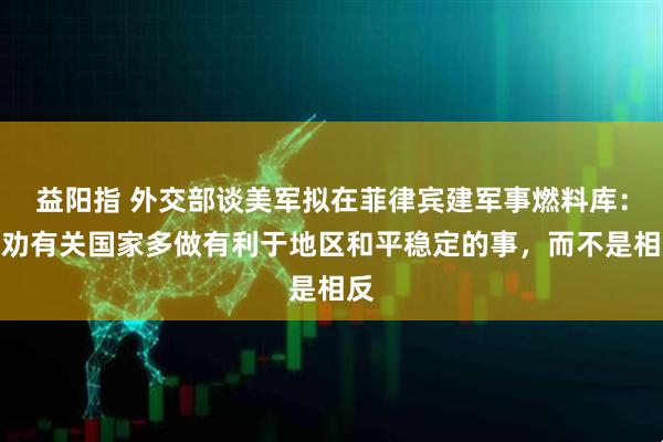 益阳指 外交部谈美军拟在菲律宾建军事燃料库：奉劝有关国家多做有利于地区和平稳定的事，而不是相反
